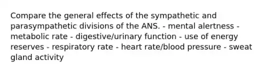 Compare the general effects of the sympathetic and parasympathetic divisions of the ANS. - mental alertness - metabolic rate - digestive/urinary function - use of energy reserves - respiratory rate - heart rate/<a href='https://www.questionai.com/knowledge/kD0HacyPBr-blood-pressure' class='anchor-knowledge'>blood pressure</a> - sweat gland activity