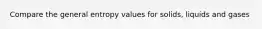 Compare the general entropy values for solids, liquids and gases