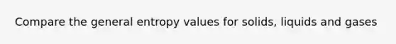 Compare the general entropy values for solids, liquids and gases