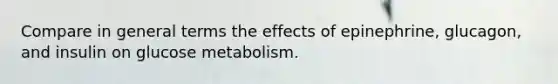 Compare in general terms the effects of epinephrine, glucagon, and insulin on glucose metabolism.