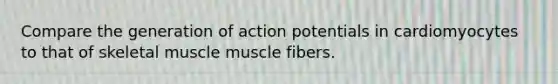 Compare the generation of action potentials in cardiomyocytes to that of skeletal muscle muscle fibers.