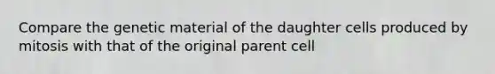 Compare the genetic material of the daughter cells produced by mitosis with that of the original parent cell