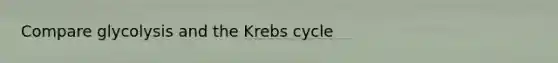 Compare glycolysis and the Krebs cycle