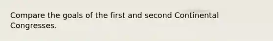 Compare the goals of the first and second Continental Congresses.