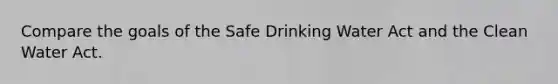 Compare the goals of the Safe Drinking Water Act and the Clean Water Act.