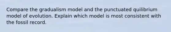 Compare the gradualism model and the punctuated quilibrium model of evolution. Explain which model is most consistent with the fossil record.