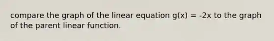 compare the graph of the linear equation g(x) = -2x to the graph of the parent linear function.