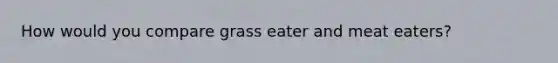 How would you compare grass eater and meat eaters?