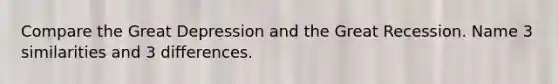 Compare the Great Depression and the Great Recession. Name 3 similarities and 3 differences.