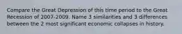 Compare the Great Depression of this time period to the Great Recession of 2007-2009. Name 3 similarities and 3 differences between the 2 most significant economic collapses in history.