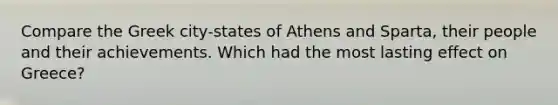 Compare the Greek city-states of Athens and Sparta, their people and their achievements. Which had the most lasting effect on Greece?