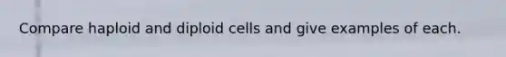 Compare haploid and diploid cells and give examples of each.