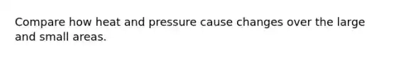 Compare how heat and pressure cause changes over the large and small areas.