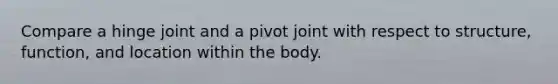 Compare a hinge joint and a pivot joint with respect to structure, function, and location within the body.