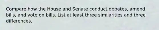 Compare how the House and Senate conduct debates, amend bills, and vote on bills. List at least three similarities and three differences.