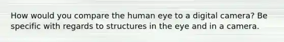 How would you compare the human eye to a digital camera? Be specific with regards to structures in the eye and in a camera.