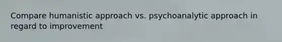 Compare humanistic approach vs. psychoanalytic approach in regard to improvement