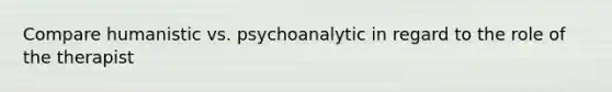 Compare humanistic vs. psychoanalytic in regard to the role of the therapist