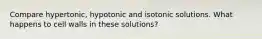 Compare hypertonic, hypotonic and isotonic solutions. What happens to cell walls in these solutions?