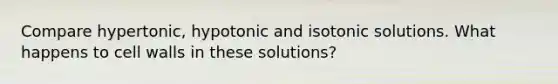 Compare hypertonic, hypotonic and isotonic solutions. What happens to cell walls in these solutions?