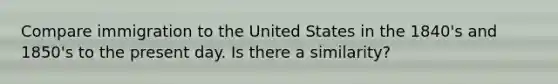 Compare immigration to the United States in the 1840's and 1850's to the present day. Is there a similarity?