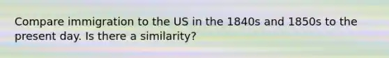 Compare immigration to the US in the 1840s and 1850s to the present day. Is there a similarity?