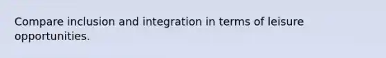 Compare inclusion and integration in terms of leisure opportunities.