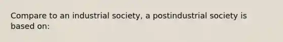 Compare to an industrial society, a postindustrial society is based on: