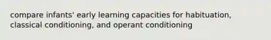 compare infants' early learning capacities for habituation, classical conditioning, and operant conditioning