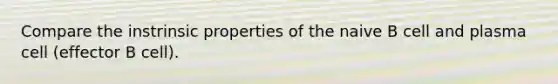 Compare the instrinsic properties of the naive B cell and plasma cell (effector B cell).