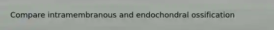 Compare intramembranous and endochondral ossification