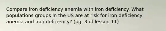 Compare iron deficiency anemia with iron deficiency. What populations groups in the US are at risk for iron deficiency anemia and iron deficiency? (pg. 3 of lesson 11)