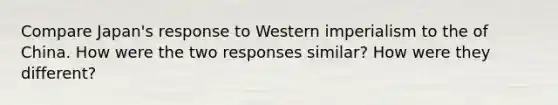 Compare Japan's response to Western imperialism to the of China. How were the two responses similar? How were they different?