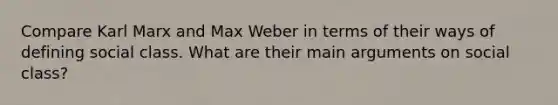 Compare Karl Marx and Max Weber in terms of their ways of defining social class. What are their main arguments on social class?