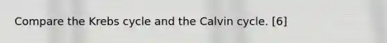 Compare the Krebs cycle and the Calvin cycle. [6]