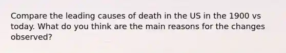 Compare the leading causes of death in the US in the 1900 vs today. What do you think are the main reasons for the changes observed?