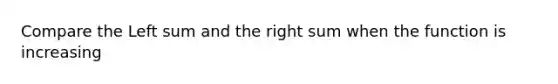 Compare the Left sum and the right sum when the function is increasing