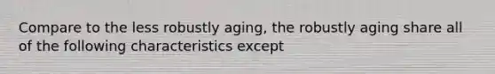 Compare to the less robustly aging, the robustly aging share all of the following characteristics except