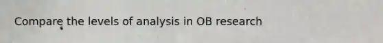 Compare the levels of analysis in OB research