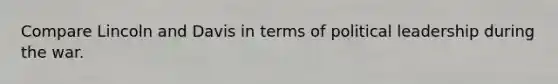 Compare Lincoln and Davis in terms of political leadership during the war.