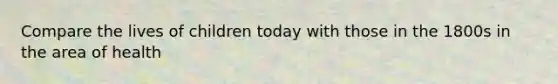 Compare the lives of children today with those in the 1800s in the area of health