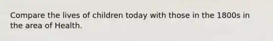 Compare the lives of children today with those in the 1800s in the area of Health.