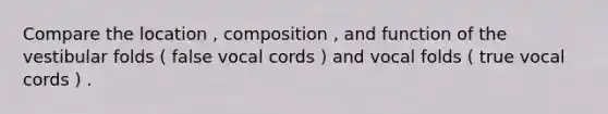 Compare the location , composition , and function of the vestibular folds ( false vocal cords ) and vocal folds ( true vocal cords ) .