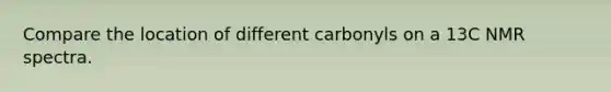 Compare the location of different carbonyls on a 13C NMR spectra.