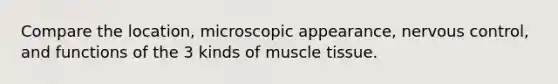 Compare the location, microscopic appearance, nervous control, and functions of the 3 kinds of muscle tissue.