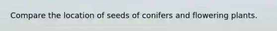 Compare the location of seeds of conifers and flowering plants.