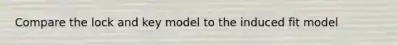 Compare the lock and key model to the induced fit model