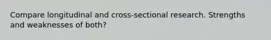 Compare longitudinal and cross-sectional research. Strengths and weaknesses of both?