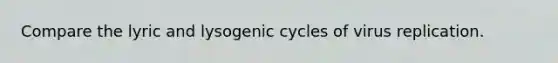 Compare the lyric and lysogenic cycles of virus replication.