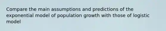 Compare the main assumptions and predictions of the exponential model of population growth with those of logistic model